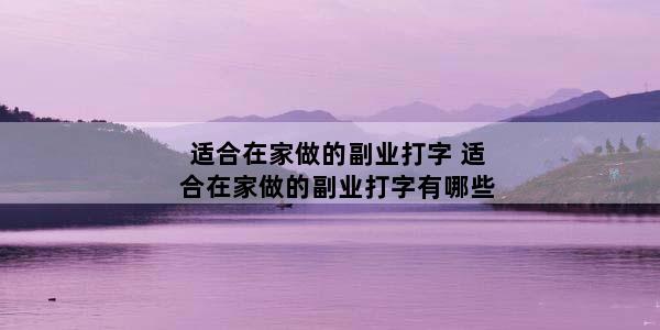 适合在家做的副业打字 适合在家做的副业打字有哪些